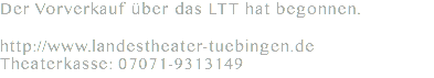 Der Vorverkauf über das LTT hat begonnen. http://www.landestheater-tuebingen.de Theaterkasse: 07071-9313149